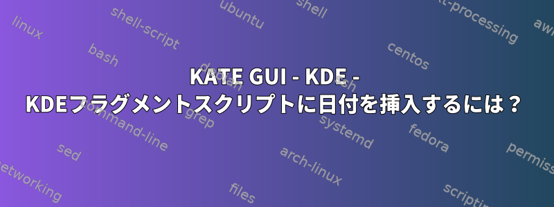 KATE GUI - KDE - KDEフラグメントスクリプトに日付を挿入するには？