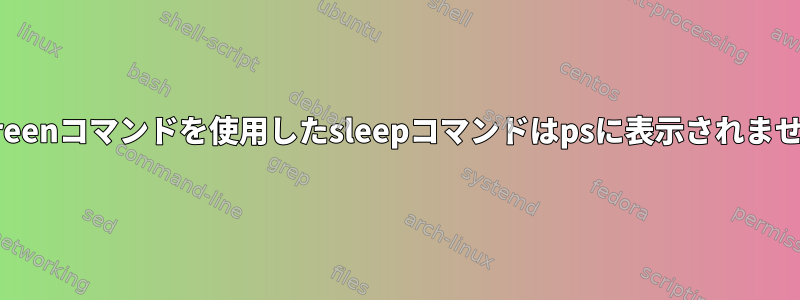 screenコマンドを使用したsleepコマンドはpsに表示されません