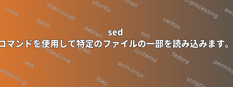 sed コマンドを使用して特定のファイルの一部を読み込みます。