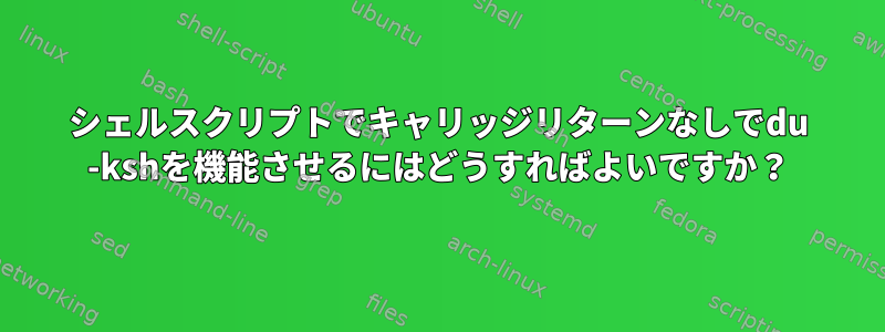 シェルスクリプトでキャリッジリターンなしでdu -kshを機能させるにはどうすればよいですか？