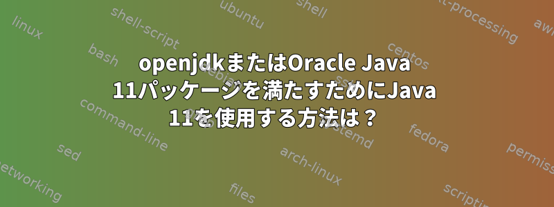 openjdkまたはOracle Java 11パッケージを満たすためにJava 11を使用する方法は？