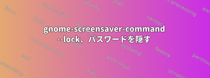 gnome-screensaver-command --lock、パスワードを隠す