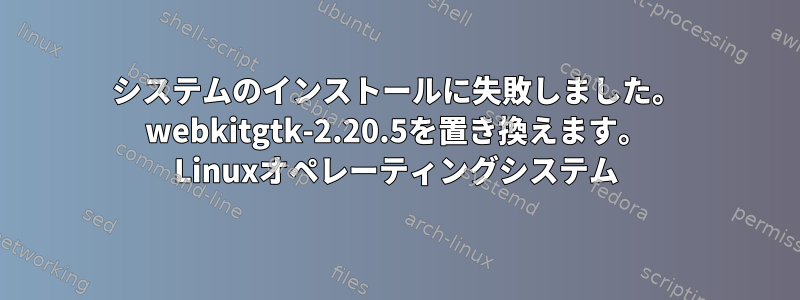 システムのインストールに失敗しました。 webkitgtk-2.20.5を置き換えます。 Linuxオペレーティングシステム