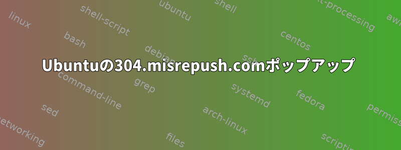 Ubuntuの304.misrepush.comポップアップ