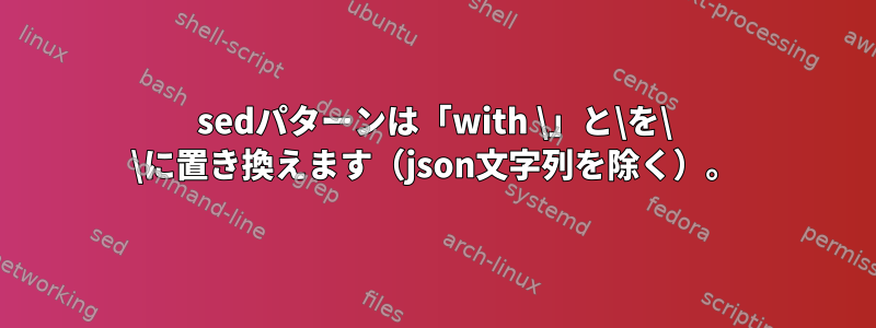 sedパターンは「with \」と\を\ \に置き換えます（json文字列を除く）。