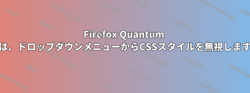 Firefox Quantum 66は、ドロップダウンメニューからCSSスタイルを無視します。