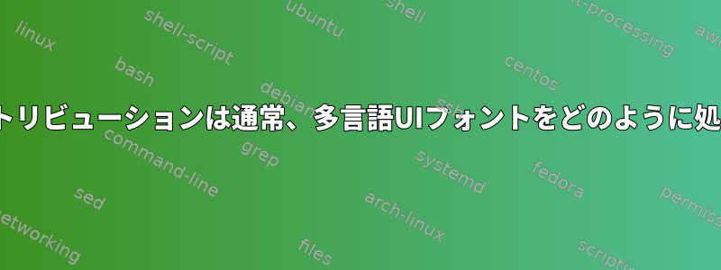 Linuxディストリビューションは通常、多言語UIフォントをどのように処理しますか？