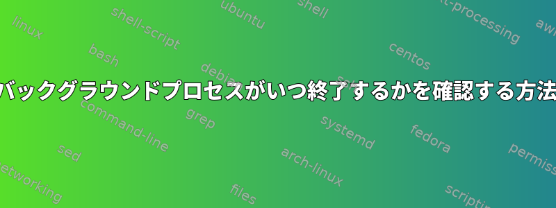 バックグラウンドプロセスがいつ終了するかを確認する方法