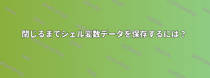 閉じるまでシェル変数データを保存するには？