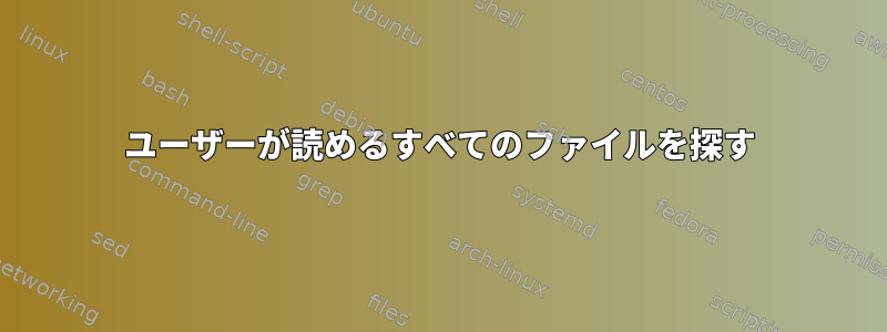 ユーザーが読めるすべてのファイルを探す