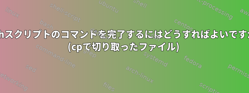 Bashスクリプトのコマンドを完了するにはどうすればよいですか？ (cpで切り取ったファイル)