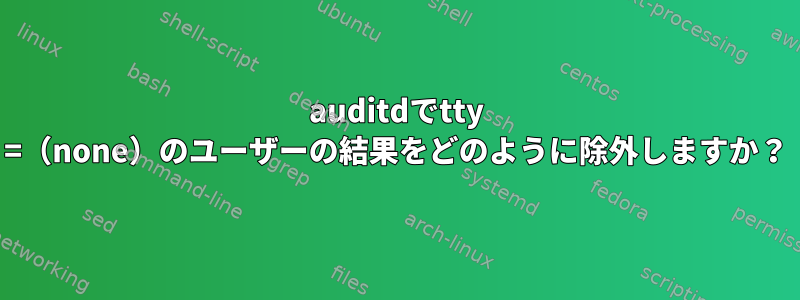 auditdでtty =（none）のユーザーの結果をどのように除外しますか？