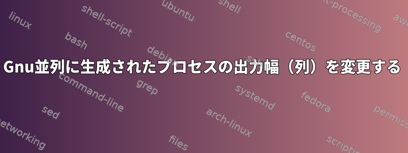 Gnu並列に生成されたプロセスの出力幅（列）を変更する