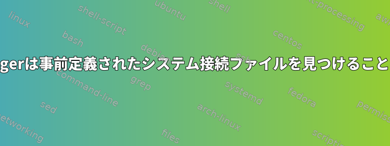 NetworkManagerは事前定義されたシステム接続ファイルを見つけることができません。