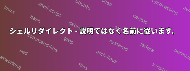 シェルリダイレクト - 説明ではなく名前に従います。