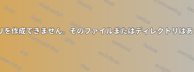 "ディレクトリを作成できません。そのファイルまたはディレクトリはありません。"