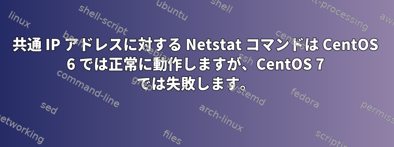 共通 IP アドレスに対する Netstat コマンドは CentOS 6 では正常に動作しますが、CentOS 7 では失敗します。