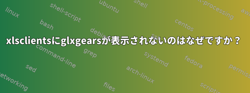 xlsclientsにglxgearsが表示されないのはなぜですか？