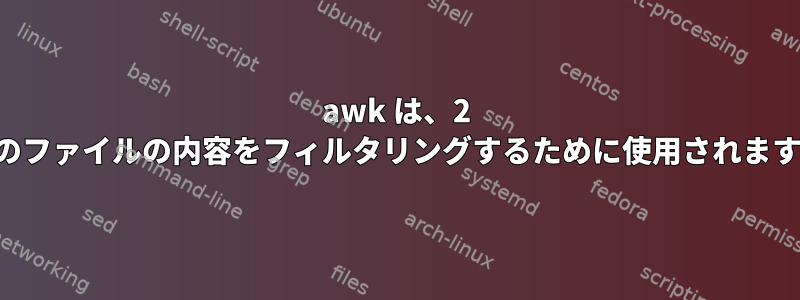 awk は、2 つのファイルの内容をフィルタリングするために使用されます。