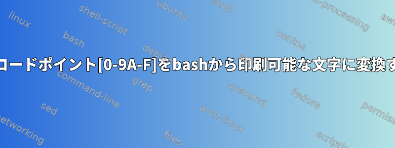 Unicodeコードポイント[0-9A-F]をbashから印刷可能な文字に変換するには？