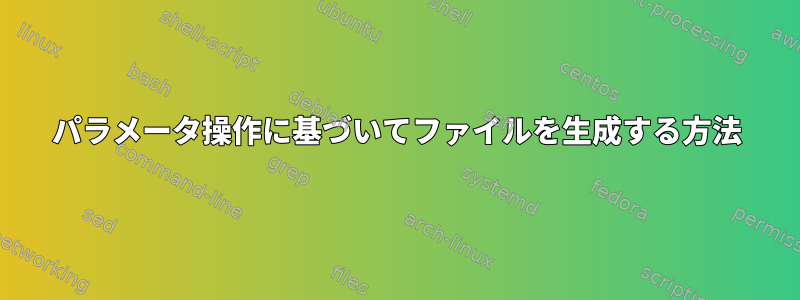 パラメータ操作に基づいてファイルを生成する方法