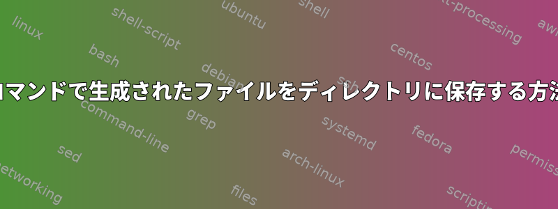 コマンドで生成されたファイルをディレクトリに保存する方法