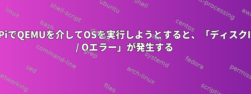 PiでQEMUを介してOSを実行しようとすると、「ディスクI / Oエラー」が発生する