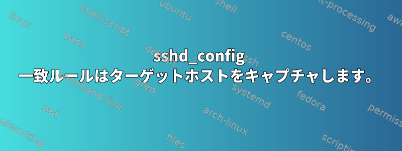 sshd_config 一致ルールはターゲットホストをキャプチャします。