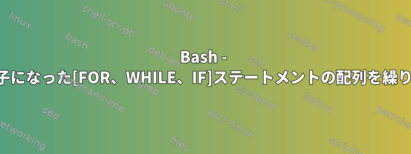 Bash - 入れ子になった[FOR、WHILE、IF]ステートメントの配列を繰り返し