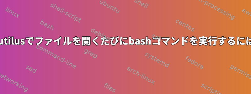 Nautilusでファイルを開くたびにbashコマンドを実行するには？