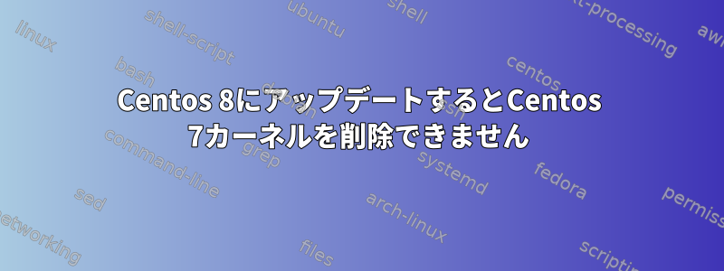 Centos 8にアップデートするとCentos 7カーネルを削除できません