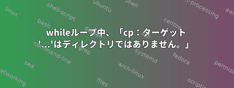 whileループ中、「cp：ターゲット '...'はディレクトリではありません。」