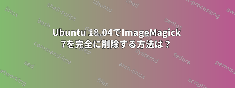 Ubuntu 18.04でImageMagick 7を完全に削除する方法は？