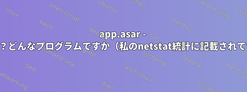 app.asar - 頭をうなずく？どんなプログラムですか（私のnetstat統計に記載されていますか？）