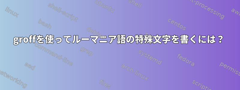 groffを使ってルーマニア語の特殊文字を書くには？