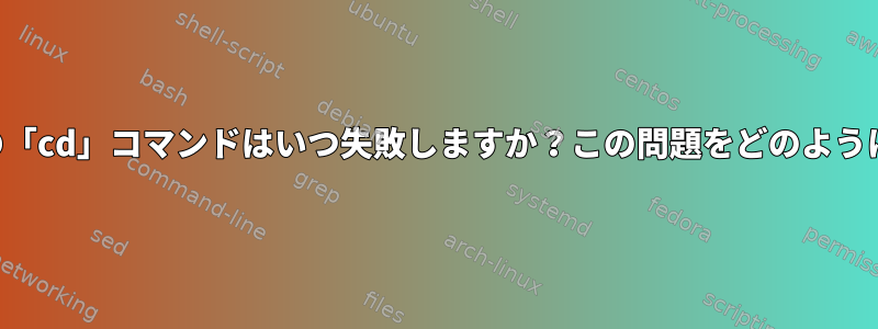 シェルスクリプトの「cd」コマンドはいつ失敗しますか？この問題をどのように解決できますか？