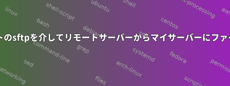 bashスクリプトのsftpを介してリモートサーバーからマイサーバーにファイルを転送する