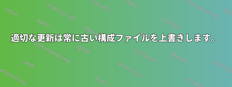 適切な更新は常に古い構成ファイルを上書きします。