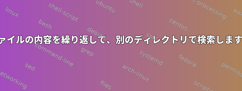 ファイルの内容を繰り返して、別のディレクトリで検索します。