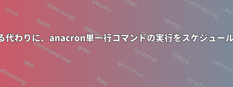 ファイルをインポートする代わりに、anacron単一行コマンドの実行をスケジュールすることは可能ですか？