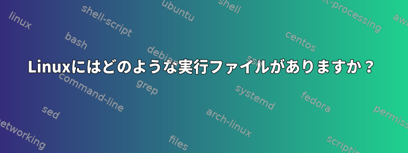 Linuxにはどのような実行ファイルがありますか？