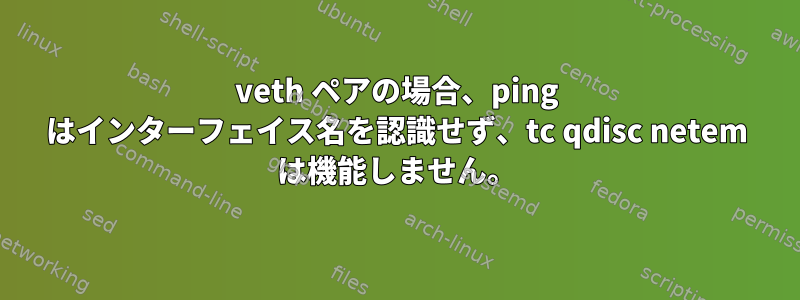 veth ペアの場合、ping はインターフェイス名を認識せず、tc qdisc netem は機能しません。