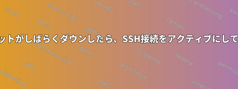 インターネットがしばらくダウンしたら、SSH接続をアクティブにしてください。