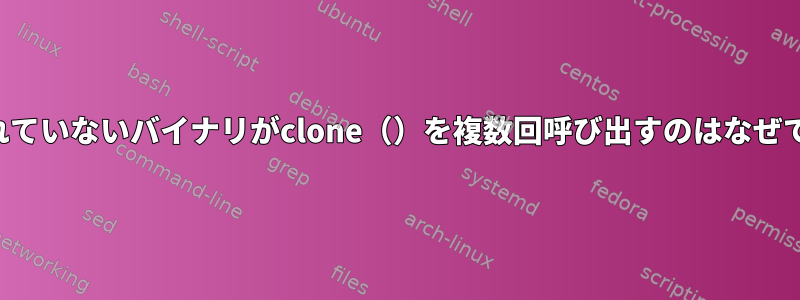 共有されていないバイナリがclone（）を複数回呼び出すのはなぜですか？