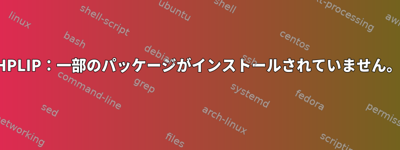 HPLIP：一部のパッケージがインストールされていません。