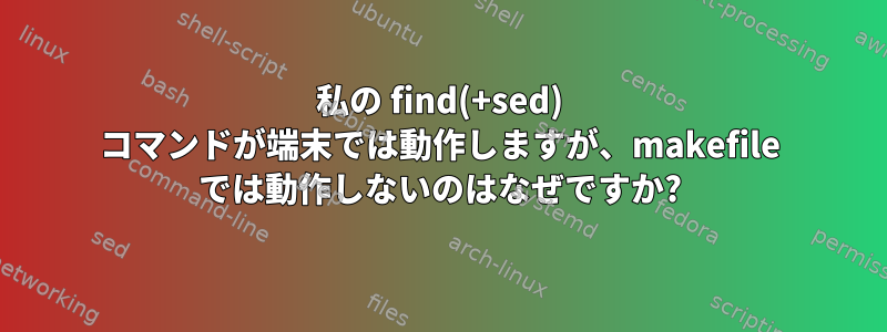 私の find(+sed) コマンドが端末では動作しますが、makefile では動作しないのはなぜですか?