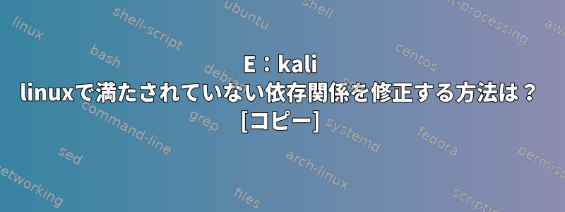 E：kali linuxで満たされていない依存関係を修正する方法は？ [コピー]