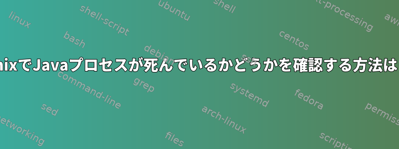 UnixでJavaプロセスが死んでいるかどうかを確認する方法は？