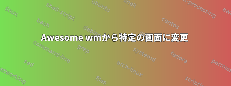 Awesome wmから特定の画面に変更