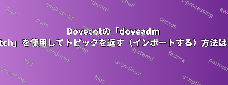 Dovecotの「doveadm fetch」を使用してトピックを返す（インポートする）方法は？